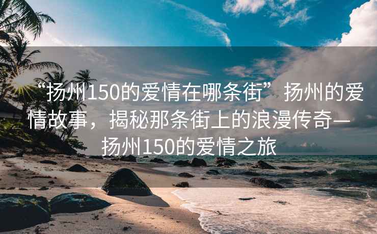 “扬州150的爱情在哪条街”扬州的爱情故事，揭秘那条街上的浪漫传奇—扬州150的爱情之旅