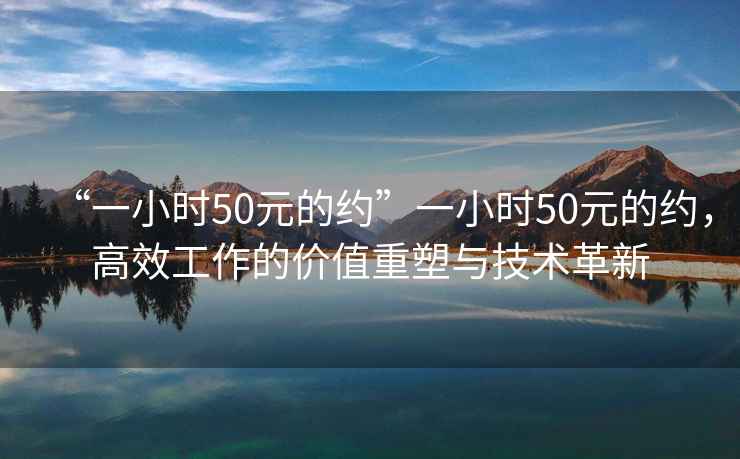 “一小时50元的约”一小时50元的约，高效工作的价值重塑与技术革新