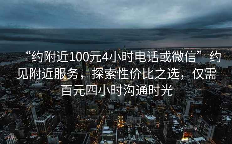 “约附近100元4小时电话或微信”约见附近服务，探索性价比之选，仅需百元四小时沟通时光