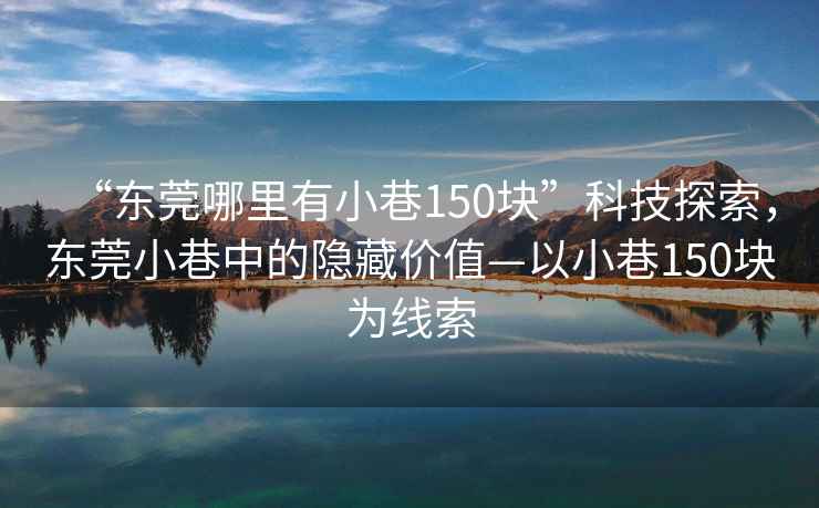 “东莞哪里有小巷150块”科技探索，东莞小巷中的隐藏价值—以小巷150块为线索