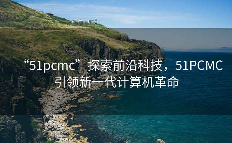 “51pcmc”探索前沿科技，51PCMC引领新一代计算机革命