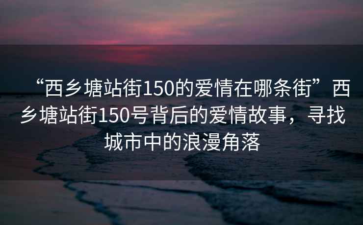 “西乡塘站街150的爱情在哪条街”西乡塘站街150号背后的爱情故事，寻找城市中的浪漫角落