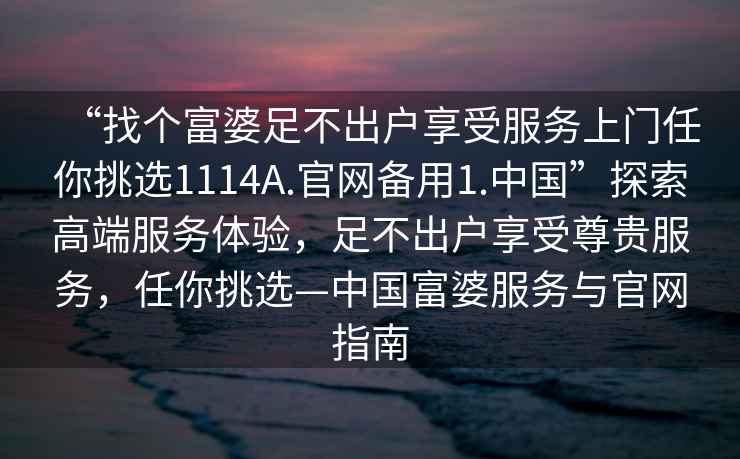 “找个富婆足不出户享受服务上门任你挑选1114A.官网备用1.中国”探索高端服务体验，足不出户享受尊贵服务，任你挑选—中国富婆服务与官网指南