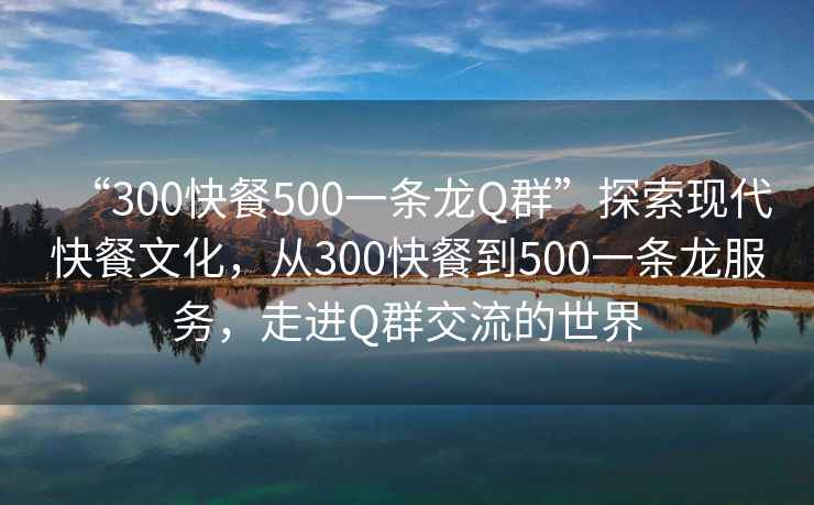 “300快餐500一条龙Q群”探索现代快餐文化，从300快餐到500一条龙服务，走进Q群交流的世界