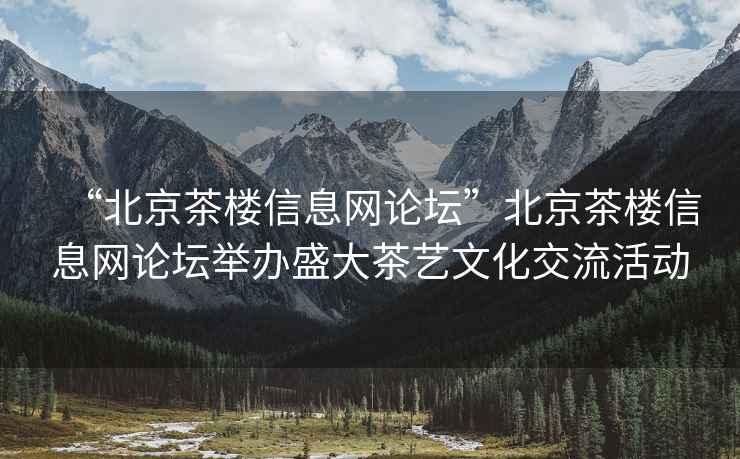 “北京茶楼信息网论坛”北京茶楼信息网论坛举办盛大茶艺文化交流活动