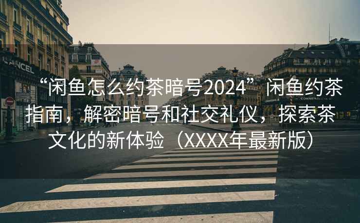 “闲鱼怎么约茶暗号2024”闲鱼约茶指南，解密暗号和社交礼仪，探索茶文化的新体验（XXXX年最新版）