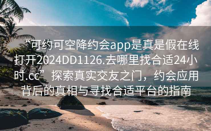 “可约可空降约会app是真是假在线打开2024DD1126.去哪里找合适24小时.cc”探索真实交友之门，约会应用背后的真相与寻找合适平台的指南