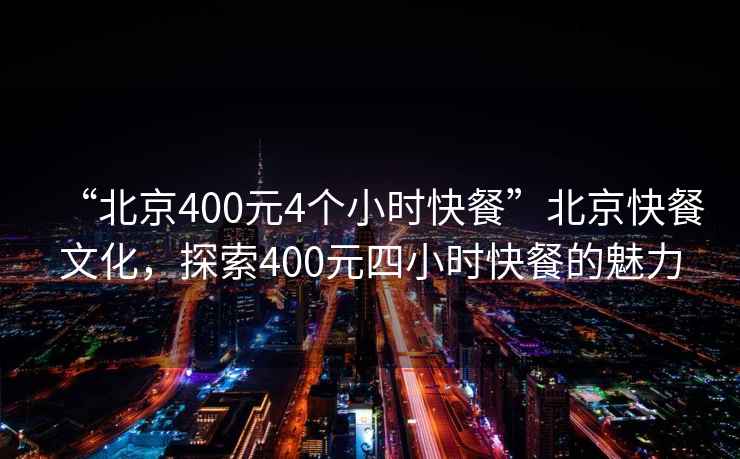 “北京400元4个小时快餐”北京快餐文化，探索400元四小时快餐的魅力