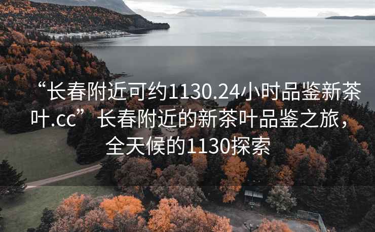 “长春附近可约1130.24小时品鉴新茶叶.cc”长春附近的新茶叶品鉴之旅，全天候的1130探索