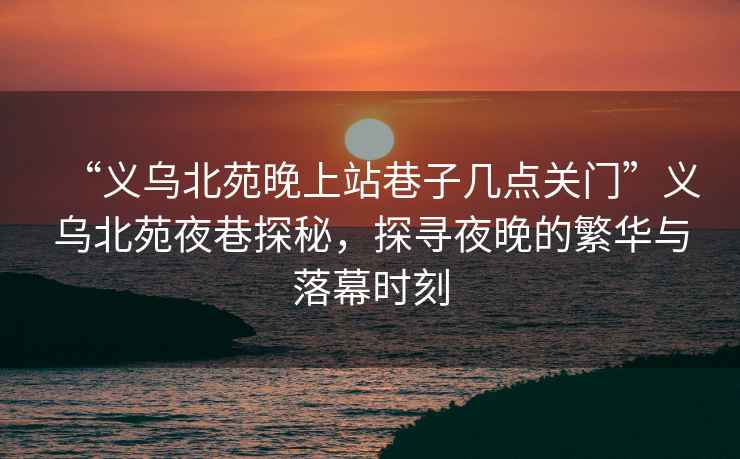 “义乌北苑晚上站巷子几点关门”义乌北苑夜巷探秘，探寻夜晚的繁华与落幕时刻