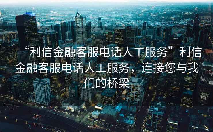 “利信金融客服电话人工服务”利信金融客服电话人工服务，连接您与我们的桥梁