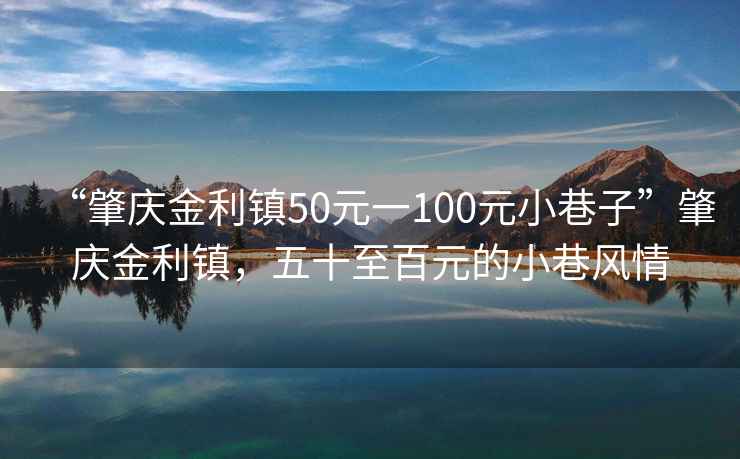 “肇庆金利镇50元一100元小巷子”肇庆金利镇，五十至百元的小巷风情