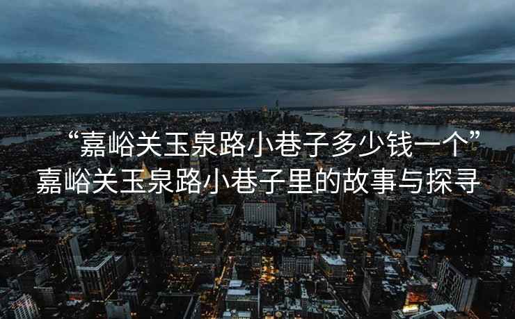 “嘉峪关玉泉路小巷子多少钱一个”嘉峪关玉泉路小巷子里的故事与探寻