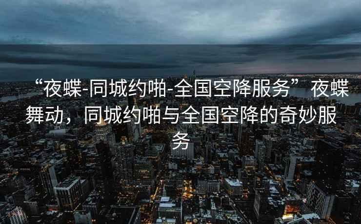 “夜蝶-同城约啪-全国空降服务”夜蝶舞动，同城约啪与全国空降的奇妙服务