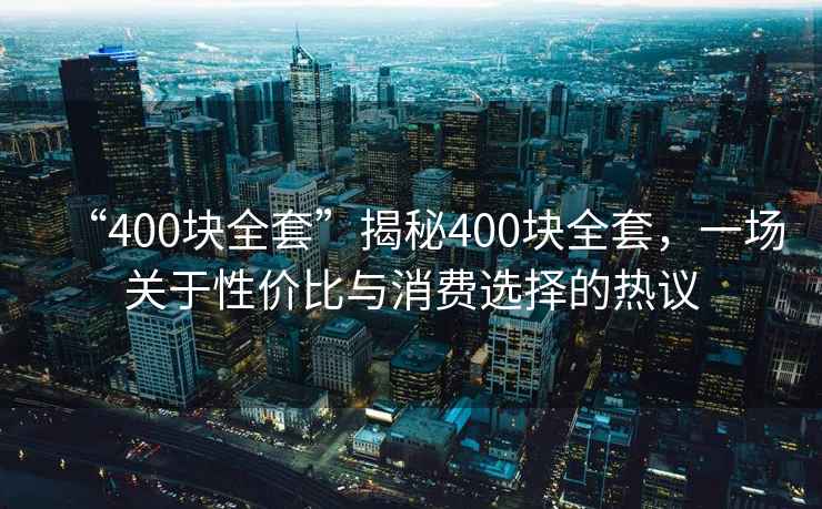 “400块全套”揭秘400块全套，一场关于性价比与消费选择的热议