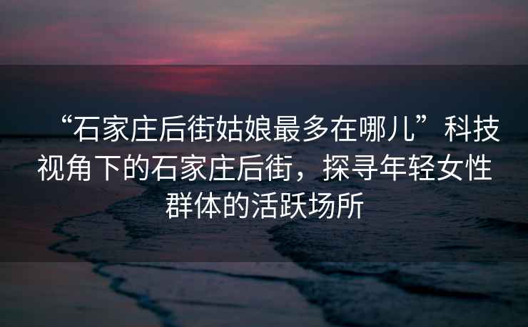 “石家庄后街姑娘最多在哪儿”科技视角下的石家庄后街，探寻年轻女性群体的活跃场所