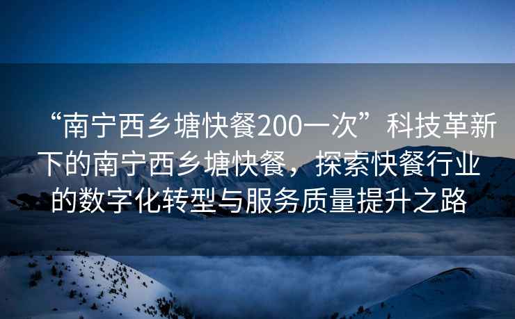 “南宁西乡塘快餐200一次”科技革新下的南宁西乡塘快餐，探索快餐行业的数字化转型与服务质量提升之路