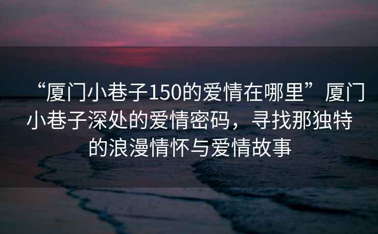 “厦门小巷子150的爱情在哪里”厦门小巷子深处的爱情密码，寻找那独特的浪漫情怀与爱情故事