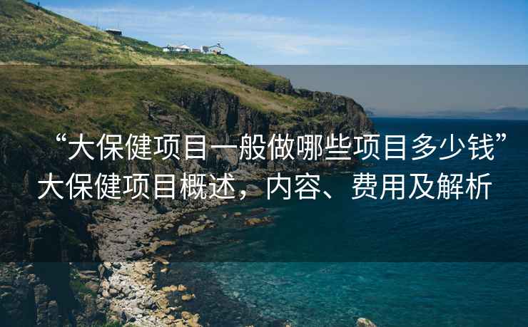 “大保健项目一般做哪些项目多少钱”大保健项目概述，内容、费用及解析