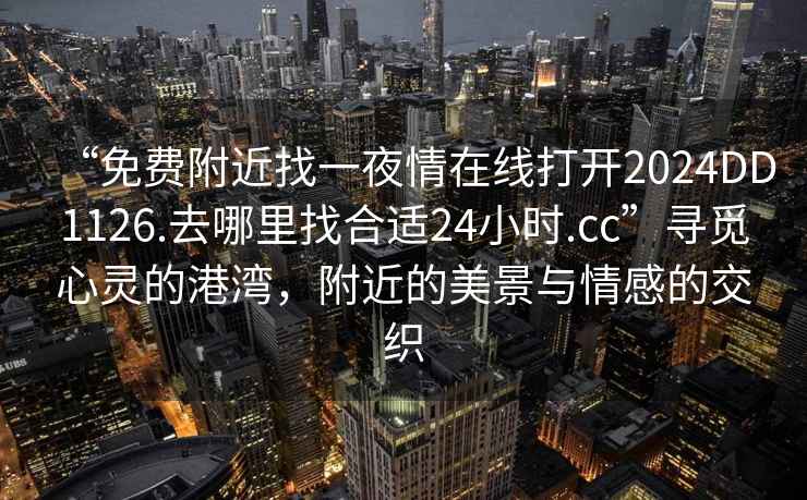 “免费附近找一夜情在线打开2024DD1126.去哪里找合适24小时.cc”寻觅心灵的港湾，附近的美景与情感的交织