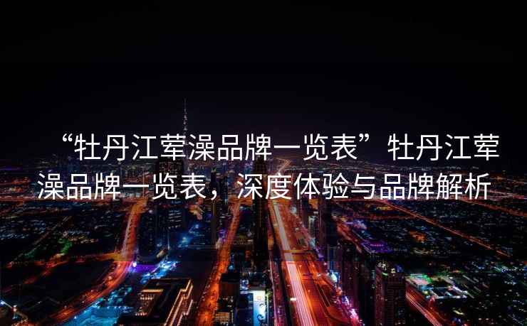 “牡丹江荤澡品牌一览表”牡丹江荤澡品牌一览表，深度体验与品牌解析