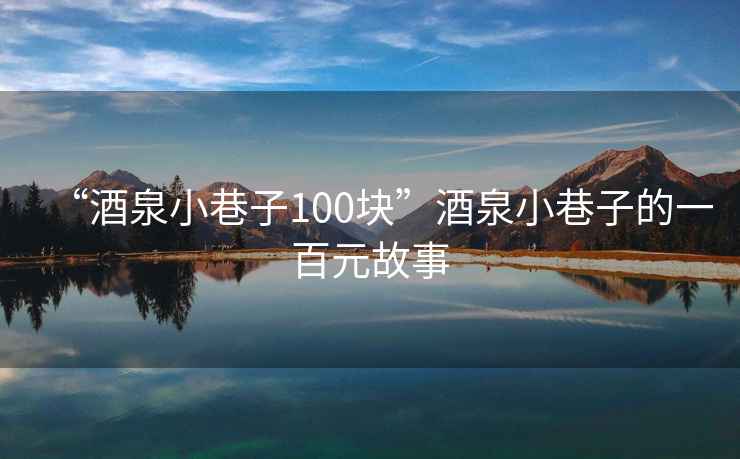 “酒泉小巷子100块”酒泉小巷子的一百元故事