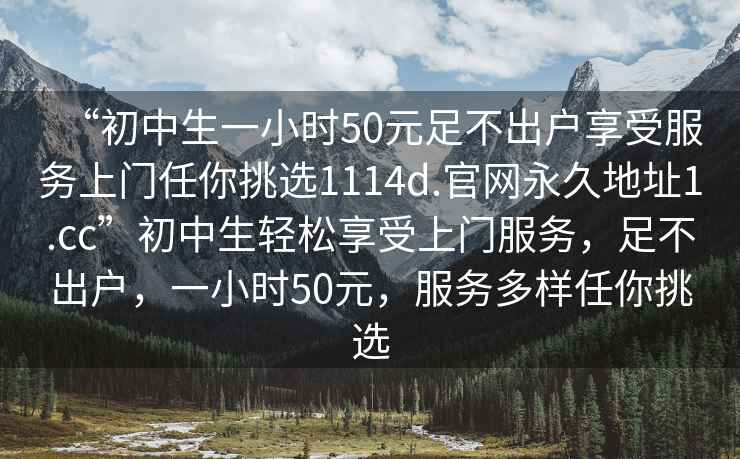 “初中生一小时50元足不出户享受服务上门任你挑选1114d.官网永久地址1.cc”初中生轻松享受上门服务，足不出户，一小时50元，服务多样任你挑选