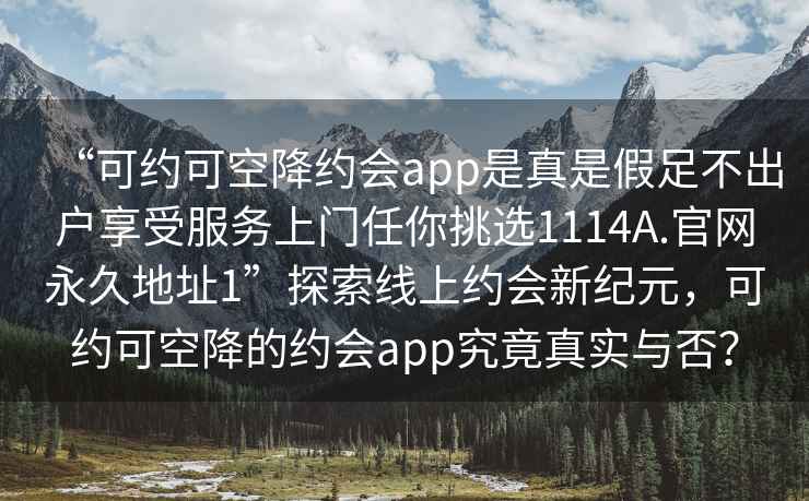 “可约可空降约会app是真是假足不出户享受服务上门任你挑选1114A.官网永久地址1”探索线上约会新纪元，可约可空降的约会app究竟真实与否？