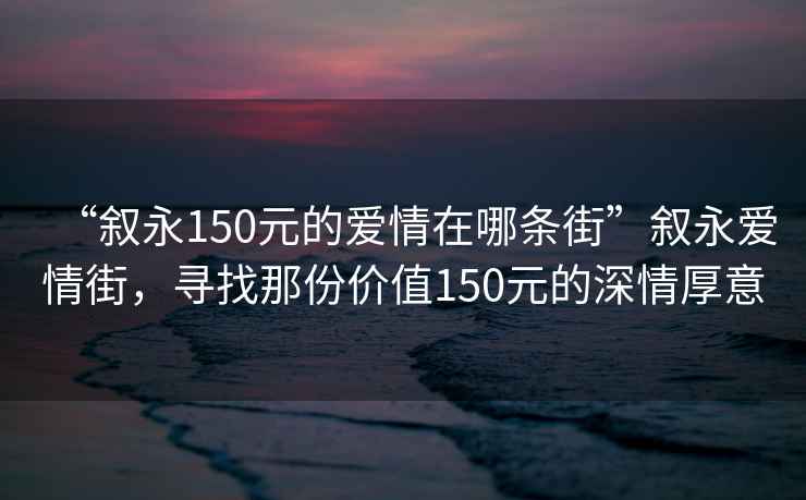 “叙永150元的爱情在哪条街”叙永爱情街，寻找那份价值150元的深情厚意