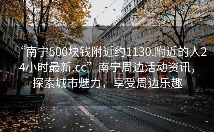 “南宁500块钱附近约1130.附近的人24小时最新.cc”南宁周边活动资讯，探索城市魅力，享受周边乐趣