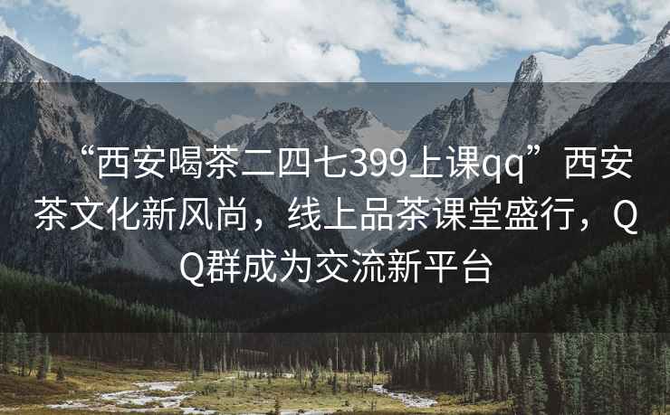 “西安喝茶二四七399上课qq”西安茶文化新风尚，线上品茶课堂盛行，QQ群成为交流新平台