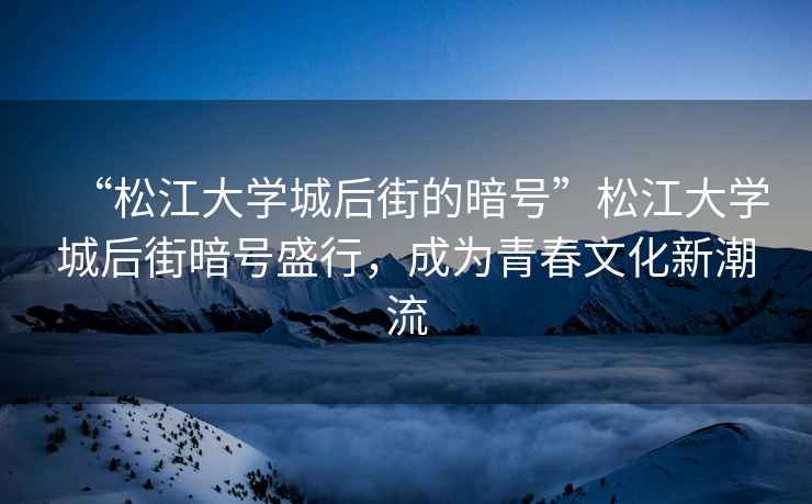 “松江大学城后街的暗号”松江大学城后街暗号盛行，成为青春文化新潮流