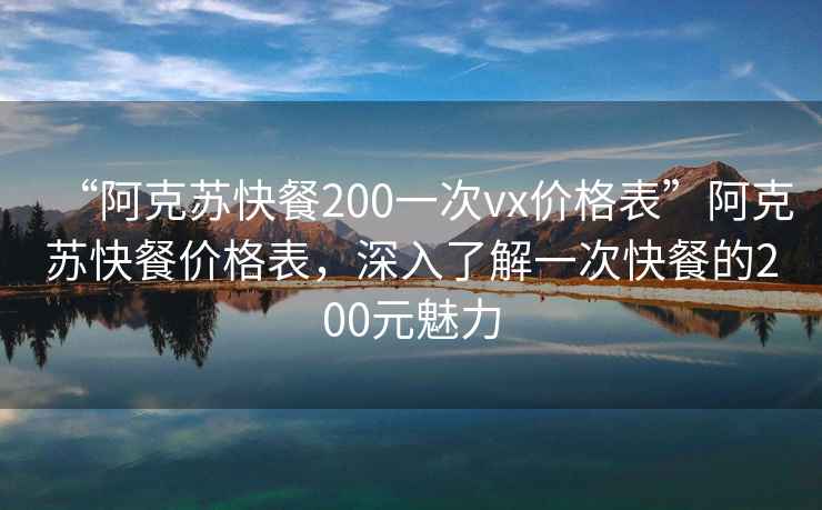 “阿克苏快餐200一次vx价格表”阿克苏快餐价格表，深入了解一次快餐的200元魅力