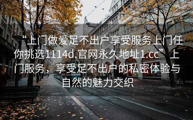 “上门做爱足不出户享受服务上门任你挑选1114d.官网永久地址1.cc”上门服务，享受足不出户的私密体验与自然的魅力交织