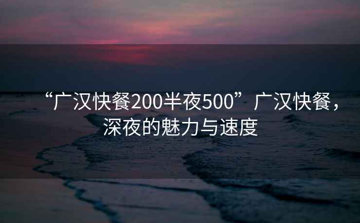 “广汉快餐200半夜500”广汉快餐，深夜的魅力与速度