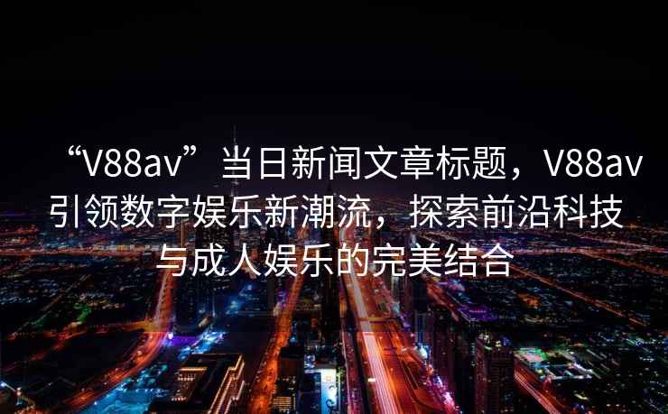 “V88av”当日新闻文章标题，V88av引领数字娱乐新潮流，探索前沿科技与成人娱乐的完美结合