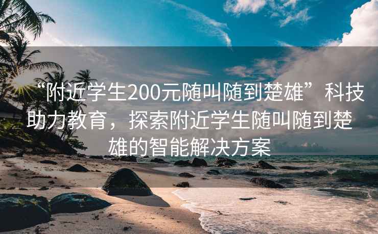 “附近学生200元随叫随到楚雄”科技助力教育，探索附近学生随叫随到楚雄的智能解决方案