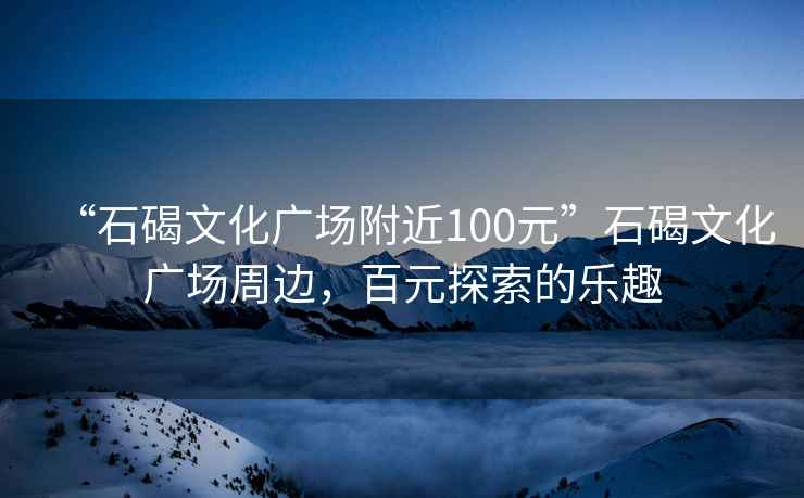 “石碣文化广场附近100元”石碣文化广场周边，百元探索的乐趣