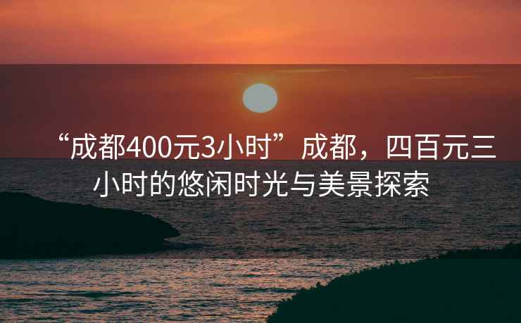 “成都400元3小时”成都，四百元三小时的悠闲时光与美景探索