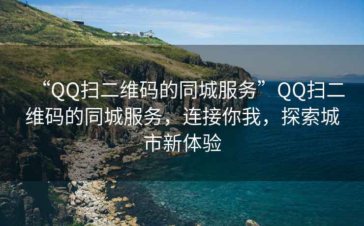 “QQ扫二维码的同城服务”QQ扫二维码的同城服务，连接你我，探索城市新体验