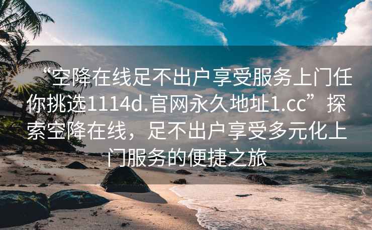 “空降在线足不出户享受服务上门任你挑选1114d.官网永久地址1.cc”探索空降在线，足不出户享受多元化上门服务的便捷之旅