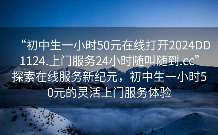 “初中生一小时50元在线打开2024DD1124.上门服务24小时随叫随到.cc”探索在线服务新纪元，初中生一小时50元的灵活上门服务体验