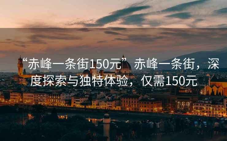 “赤峰一条街150元”赤峰一条街，深度探索与独特体验，仅需150元