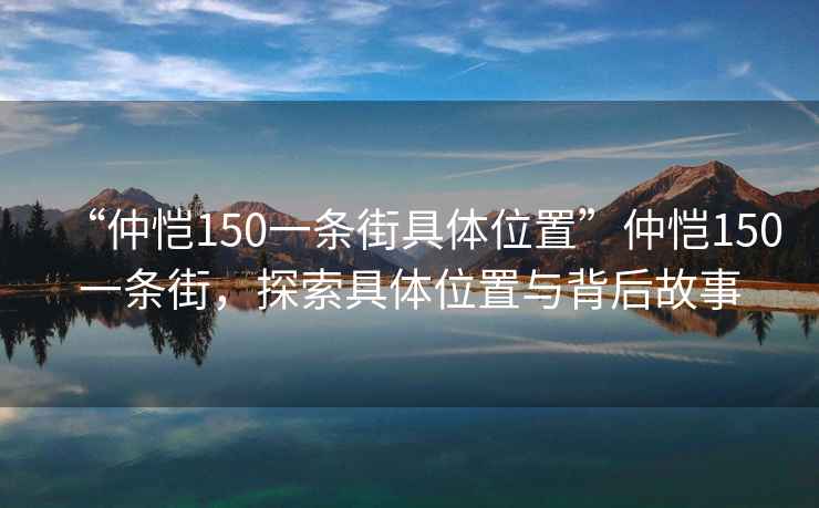 “仲恺150一条街具体位置”仲恺150一条街，探索具体位置与背后故事