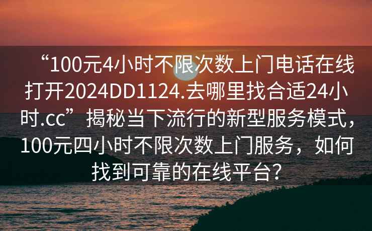 “100元4小时不限次数上门电话在线打开2024DD1124.去哪里找合适24小时.cc”揭秘当下流行的新型服务模式，100元四小时不限次数上门服务，如何找到可靠的在线平台？