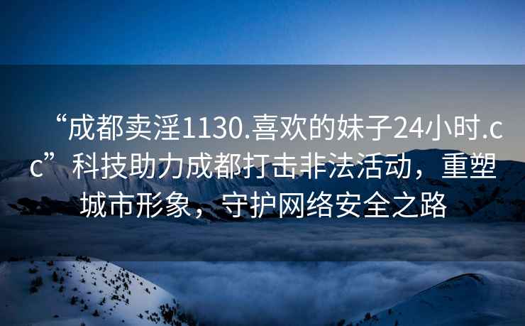 “成都卖淫1130.喜欢的妹子24小时.cc”科技助力成都打击非法活动，重塑城市形象，守护网络安全之路