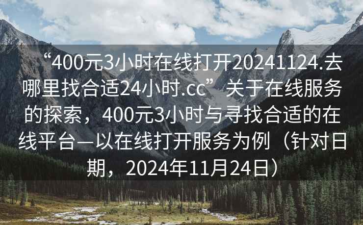 “400元3小时在线打开20241124.去哪里找合适24小时.cc”关于在线服务的探索，400元3小时与寻找合适的在线平台—以在线打开服务为例（针对日期，2024年11月24日）