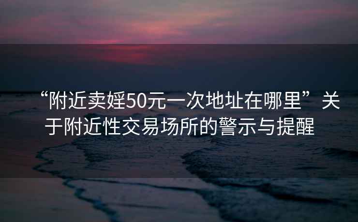 “附近卖婬50元一次地址在哪里”关于附近性交易场所的警示与提醒