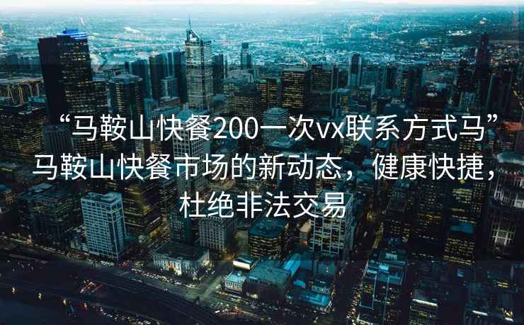 “马鞍山快餐200一次vx联系方式马”马鞍山快餐市场的新动态，健康快捷，杜绝非法交易