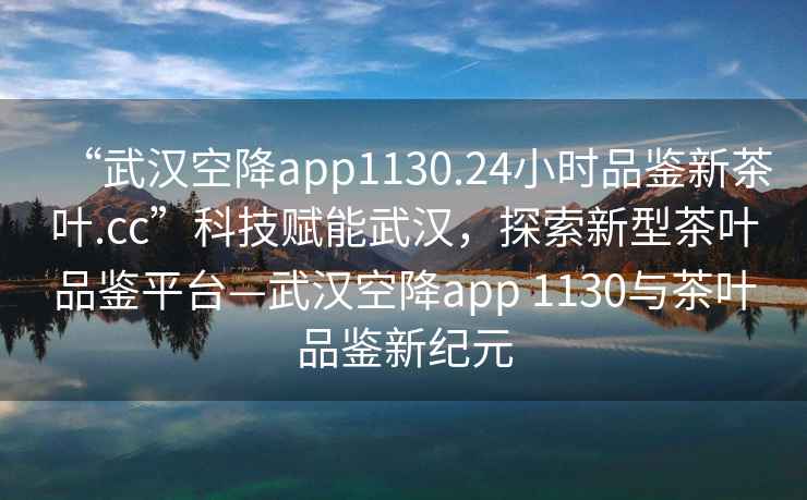 “武汉空降app1130.24小时品鉴新茶叶.cc”科技赋能武汉，探索新型茶叶品鉴平台—武汉空降app 1130与茶叶品鉴新纪元